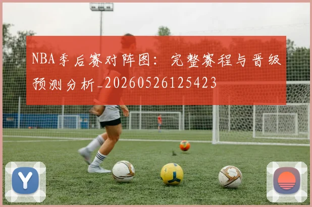 NBA季后赛对阵图:完整赛程与晋级预测分析_20260526125423