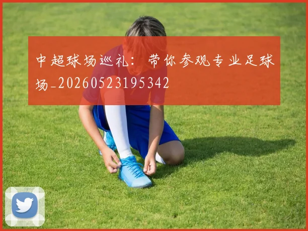 中超球场巡礼:带你参观专业足球场_20260523195342