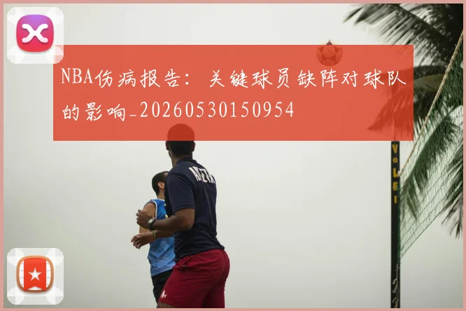 NBA伤病报告:关键球员缺阵对球队的影响_20260530150954