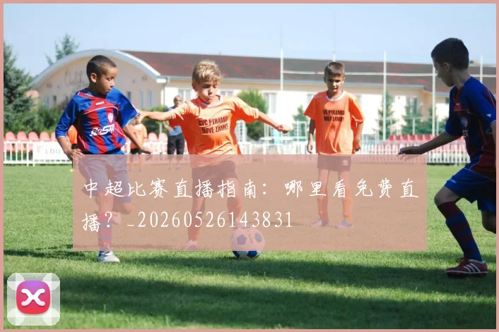 中超比赛直播指南:哪里看免费直播?_20260526143831