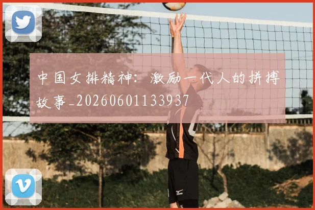 中国女排精神：激励一代人的拼搏故事_20260601133937