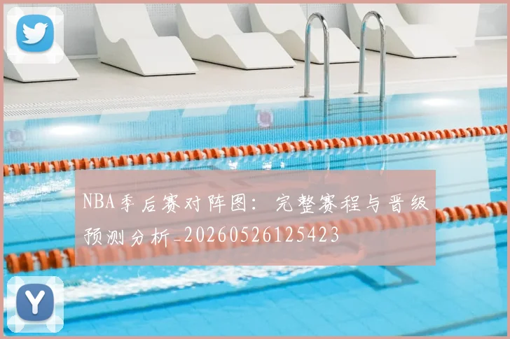 NBA季后赛对阵图：完整赛程与晋级预测分析_20260526125423