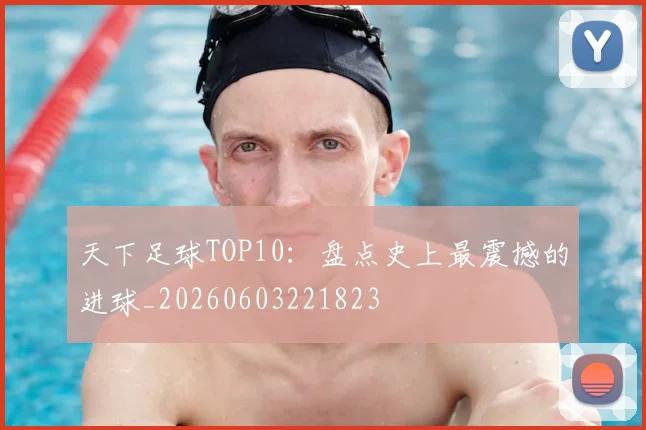 天下足球TOP10:盘点史上最震撼的进球_20260603221823