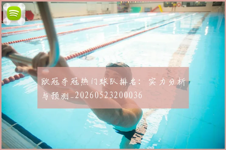 欧冠夺冠热门球队排名：实力分析与预测_20260523200036