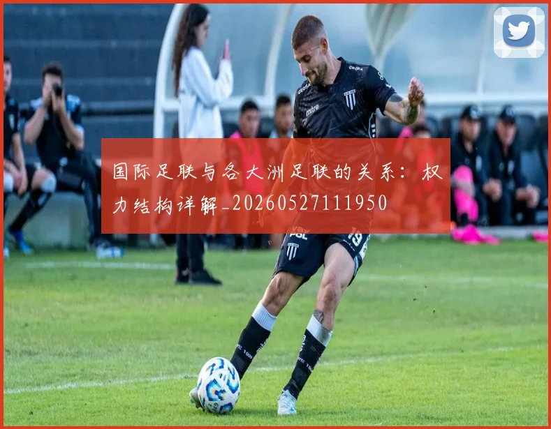 国际足联与各大洲足联的关系:权力结构详解_20260527111950
