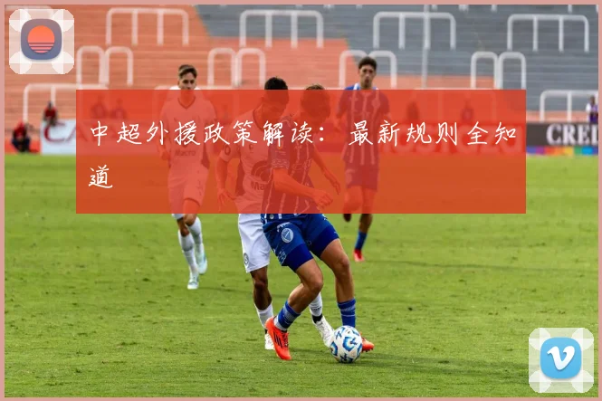中超外援政策解读:最新规则全知道