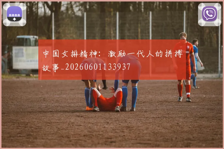 中国女排精神：激励一代人的拼搏故事_20260601133937