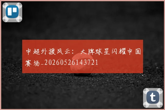 中超外援风云:大牌球星闪耀中国赛场_20260526143721