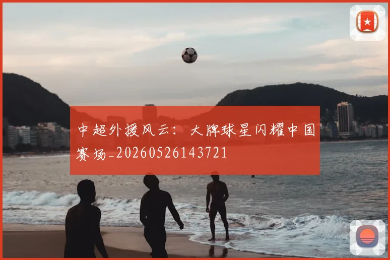 中超外援风云:大牌球星闪耀中国赛场_20260526143721