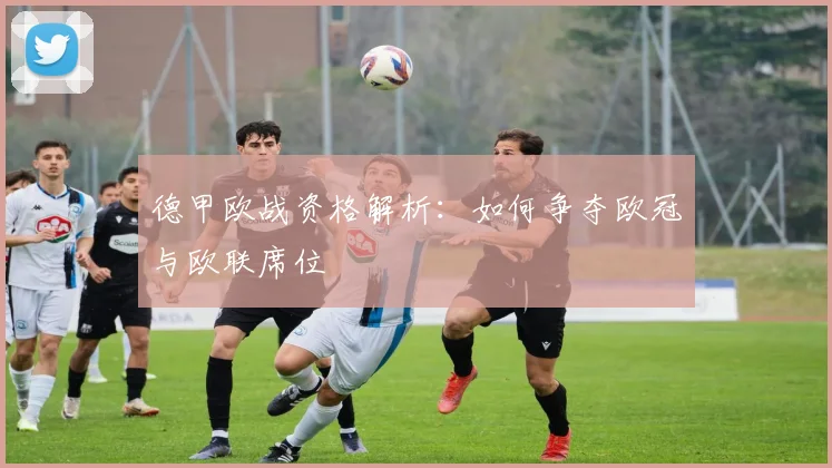 德甲欧战资格解析：如何争夺欧冠与欧联席位